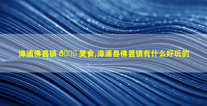 漳浦佛昙镇 🐈 美食,漳浦县佛昙镇有什么好玩的